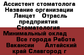 Ассистент стоматолога › Название организации ­ Ланцет › Отрасль предприятия ­ Стоматология › Минимальный оклад ­ 45 000 - Все города Работа » Вакансии   . Алтайский край,Славгород г.